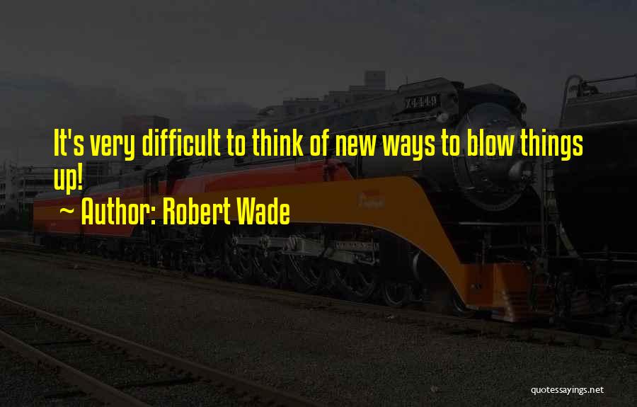 Robert Wade Quotes: It's Very Difficult To Think Of New Ways To Blow Things Up!