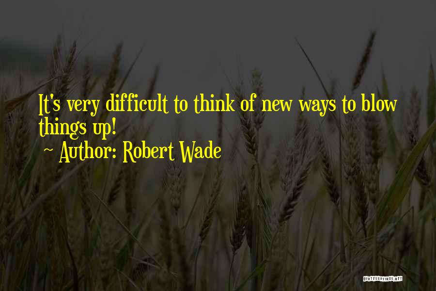 Robert Wade Quotes: It's Very Difficult To Think Of New Ways To Blow Things Up!