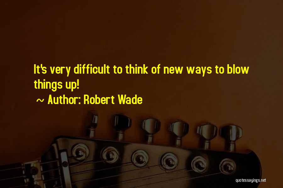 Robert Wade Quotes: It's Very Difficult To Think Of New Ways To Blow Things Up!