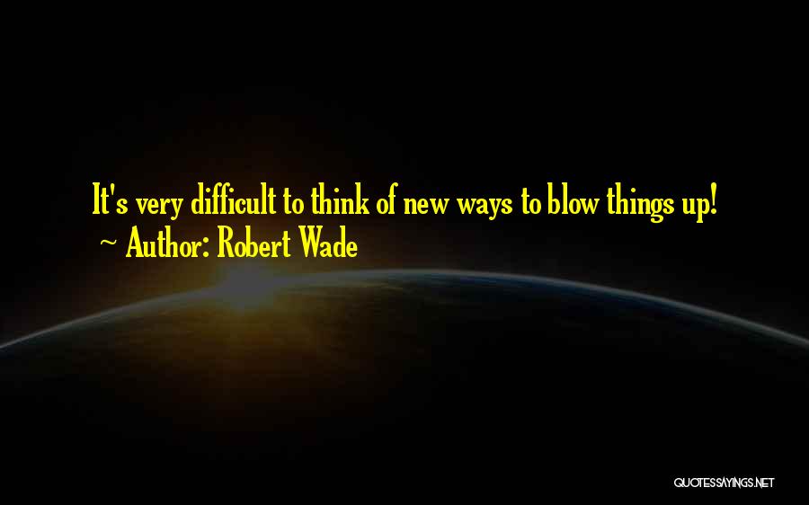 Robert Wade Quotes: It's Very Difficult To Think Of New Ways To Blow Things Up!