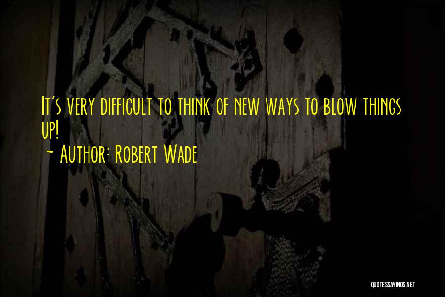 Robert Wade Quotes: It's Very Difficult To Think Of New Ways To Blow Things Up!