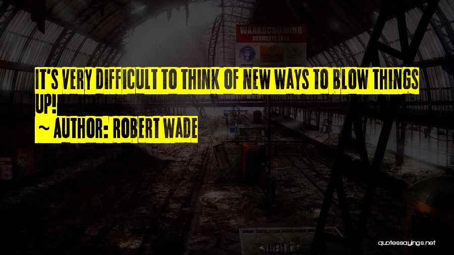 Robert Wade Quotes: It's Very Difficult To Think Of New Ways To Blow Things Up!