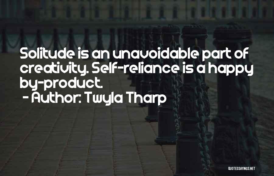 Twyla Tharp Quotes: Solitude Is An Unavoidable Part Of Creativity. Self-reliance Is A Happy By-product.