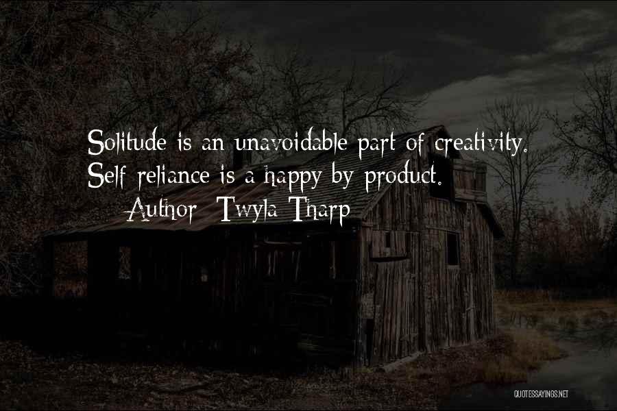 Twyla Tharp Quotes: Solitude Is An Unavoidable Part Of Creativity. Self-reliance Is A Happy By-product.