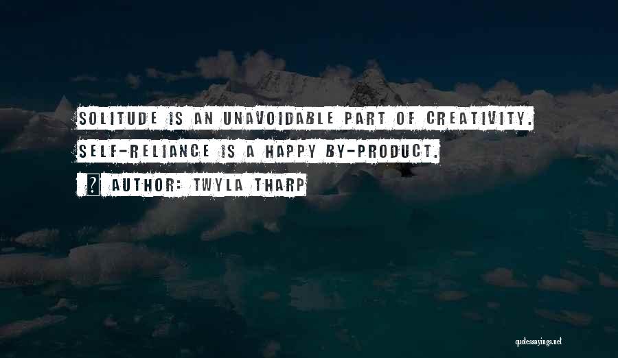 Twyla Tharp Quotes: Solitude Is An Unavoidable Part Of Creativity. Self-reliance Is A Happy By-product.
