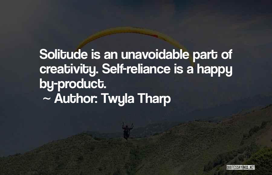 Twyla Tharp Quotes: Solitude Is An Unavoidable Part Of Creativity. Self-reliance Is A Happy By-product.