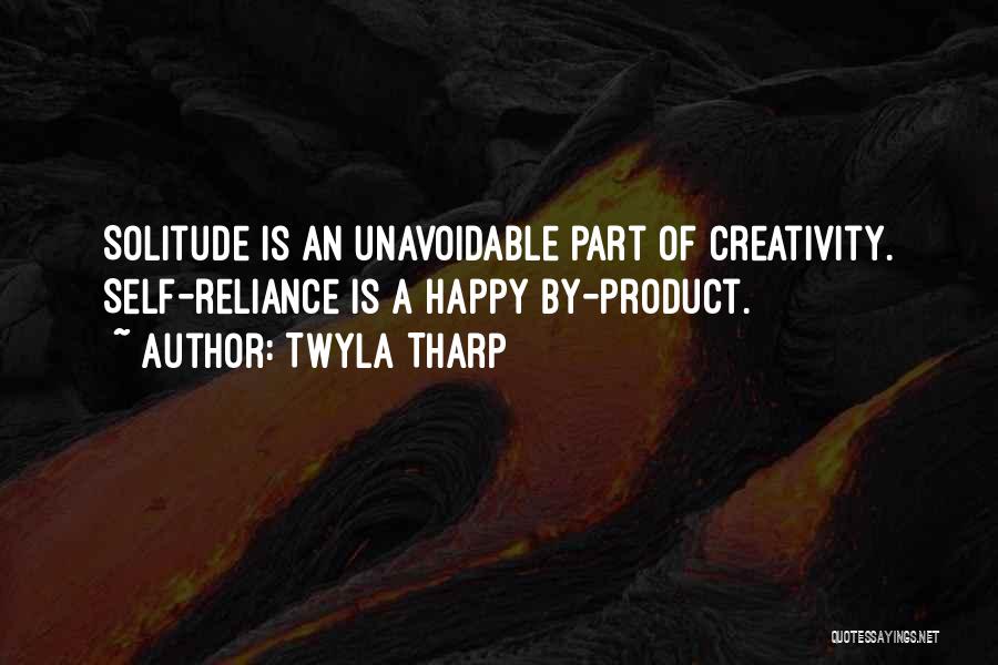 Twyla Tharp Quotes: Solitude Is An Unavoidable Part Of Creativity. Self-reliance Is A Happy By-product.