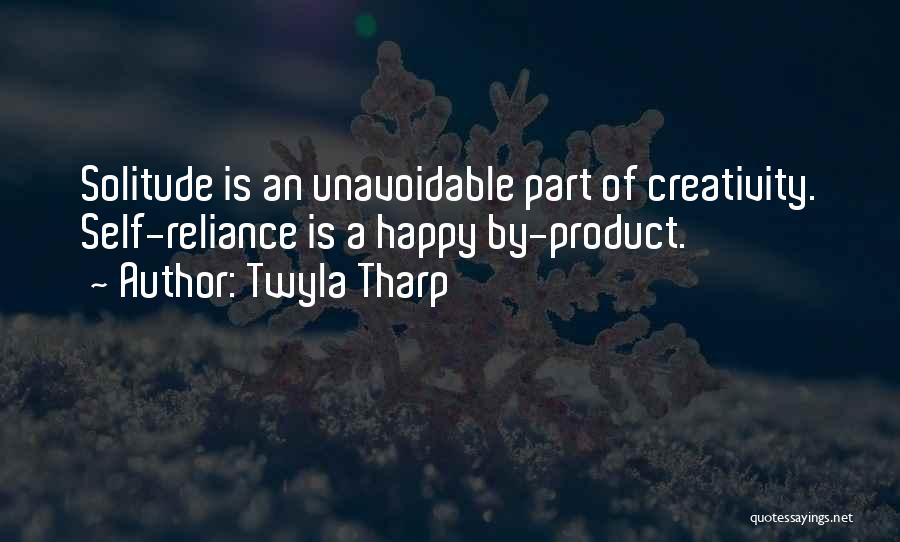 Twyla Tharp Quotes: Solitude Is An Unavoidable Part Of Creativity. Self-reliance Is A Happy By-product.