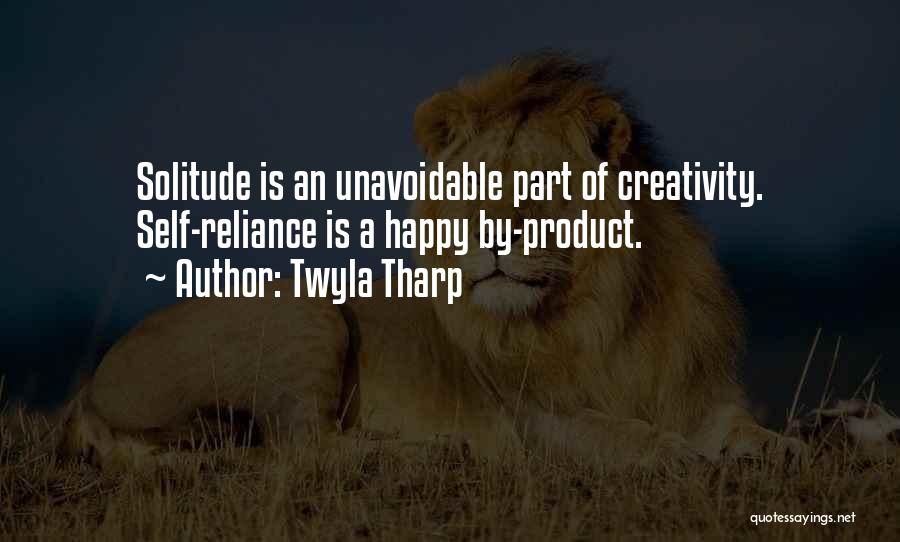 Twyla Tharp Quotes: Solitude Is An Unavoidable Part Of Creativity. Self-reliance Is A Happy By-product.