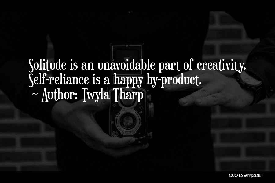 Twyla Tharp Quotes: Solitude Is An Unavoidable Part Of Creativity. Self-reliance Is A Happy By-product.