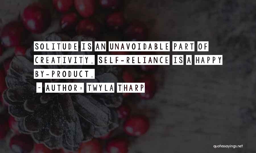 Twyla Tharp Quotes: Solitude Is An Unavoidable Part Of Creativity. Self-reliance Is A Happy By-product.