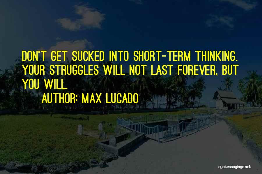 Max Lucado Quotes: Don't Get Sucked Into Short-term Thinking. Your Struggles Will Not Last Forever, But You Will.