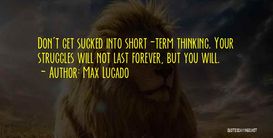 Max Lucado Quotes: Don't Get Sucked Into Short-term Thinking. Your Struggles Will Not Last Forever, But You Will.