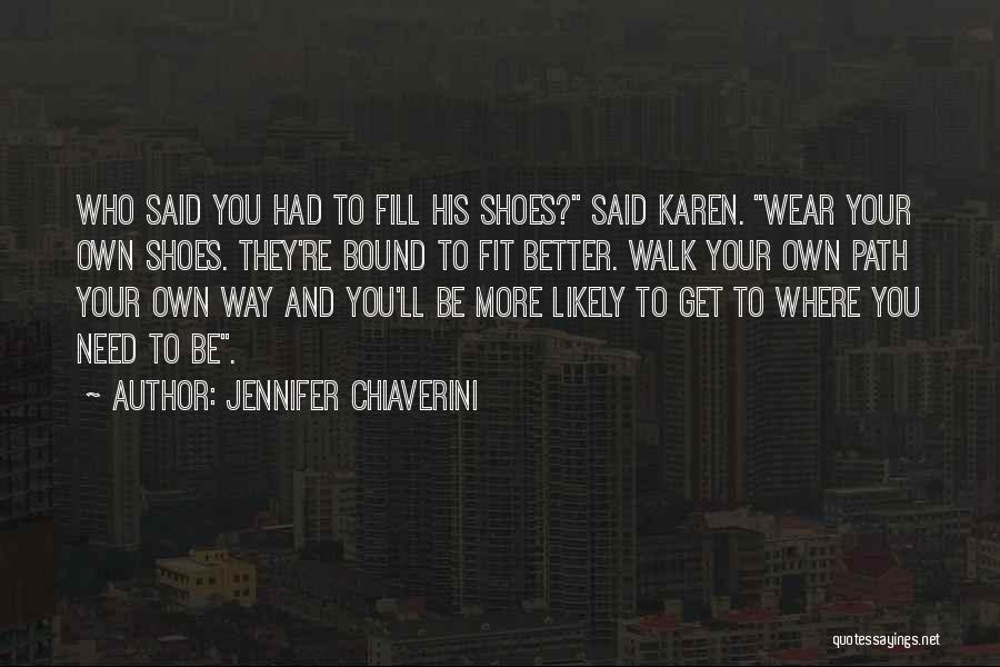 Jennifer Chiaverini Quotes: Who Said You Had To Fill His Shoes? Said Karen. Wear Your Own Shoes. They're Bound To Fit Better. Walk