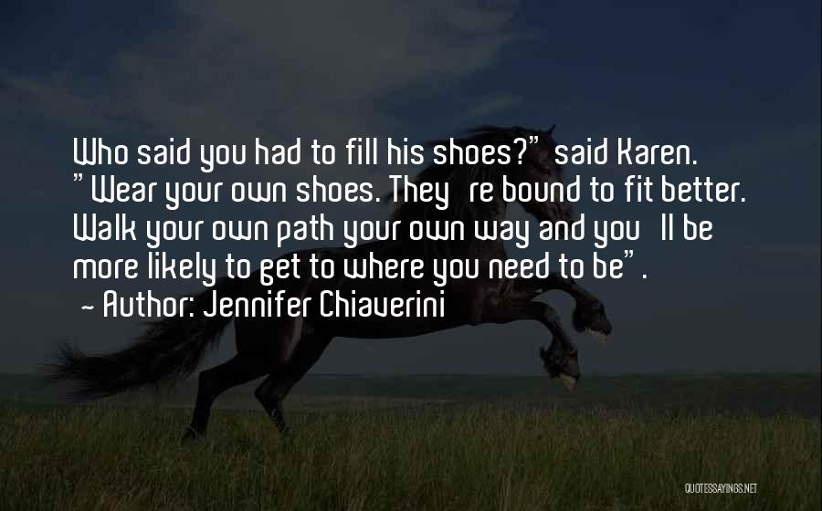 Jennifer Chiaverini Quotes: Who Said You Had To Fill His Shoes? Said Karen. Wear Your Own Shoes. They're Bound To Fit Better. Walk