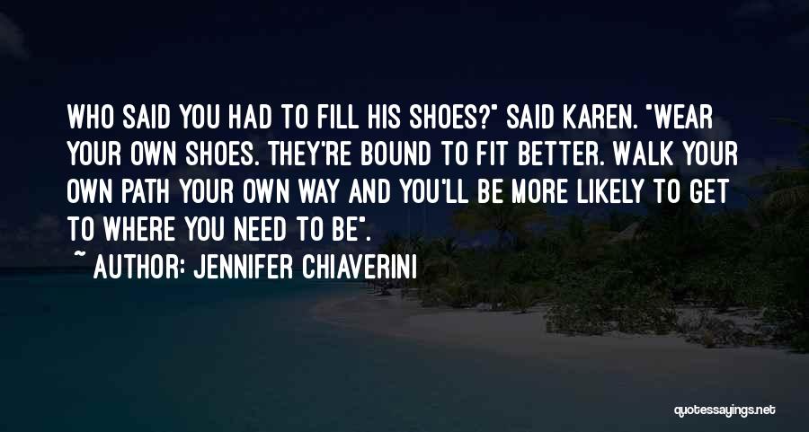 Jennifer Chiaverini Quotes: Who Said You Had To Fill His Shoes? Said Karen. Wear Your Own Shoes. They're Bound To Fit Better. Walk