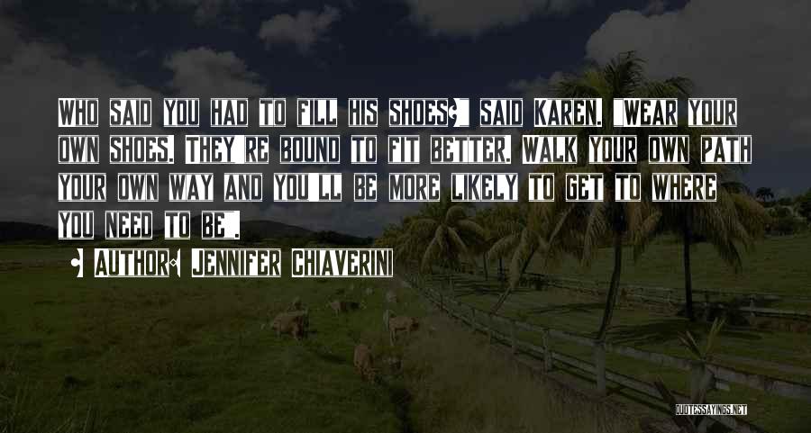 Jennifer Chiaverini Quotes: Who Said You Had To Fill His Shoes? Said Karen. Wear Your Own Shoes. They're Bound To Fit Better. Walk