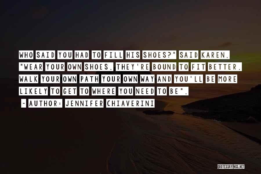 Jennifer Chiaverini Quotes: Who Said You Had To Fill His Shoes? Said Karen. Wear Your Own Shoes. They're Bound To Fit Better. Walk