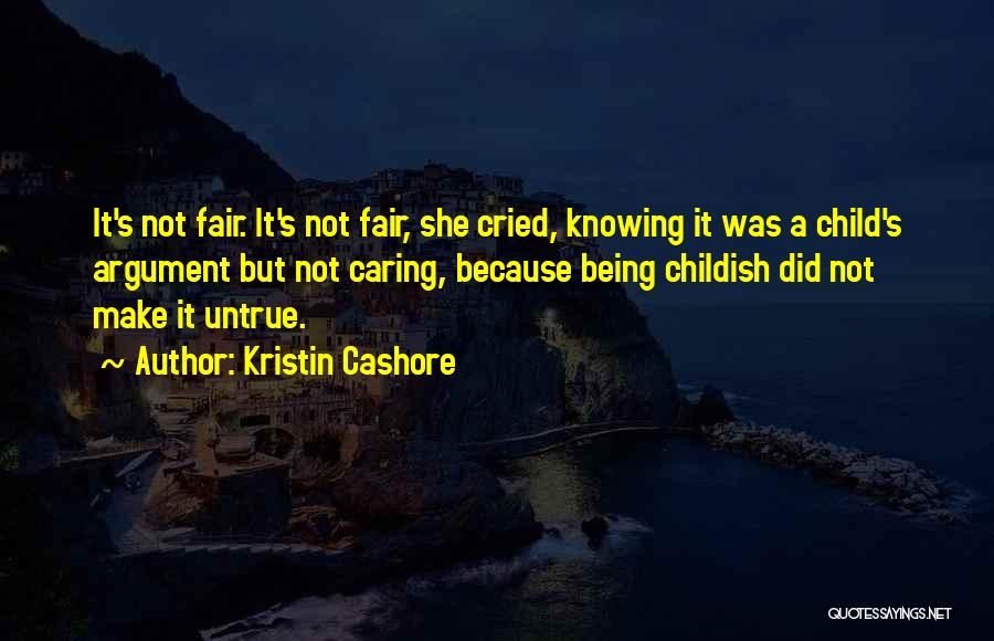 Kristin Cashore Quotes: It's Not Fair. It's Not Fair, She Cried, Knowing It Was A Child's Argument But Not Caring, Because Being Childish