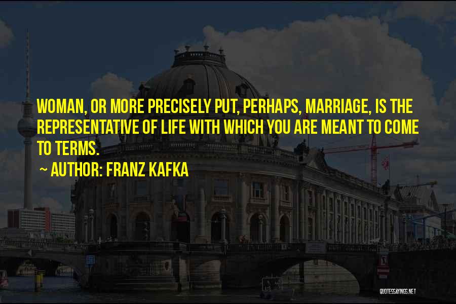 Franz Kafka Quotes: Woman, Or More Precisely Put, Perhaps, Marriage, Is The Representative Of Life With Which You Are Meant To Come To