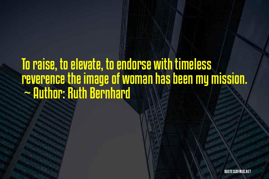 Ruth Bernhard Quotes: To Raise, To Elevate, To Endorse With Timeless Reverence The Image Of Woman Has Been My Mission.