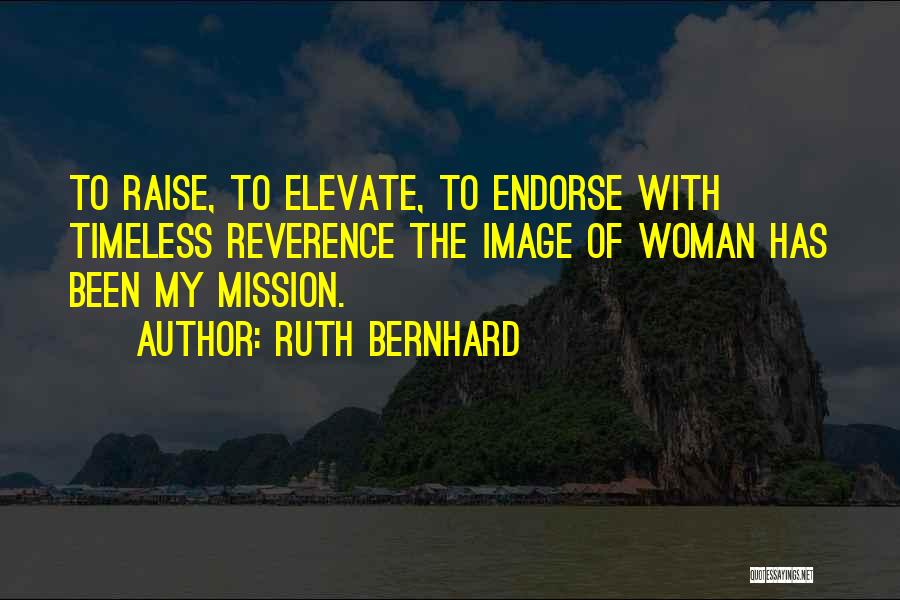 Ruth Bernhard Quotes: To Raise, To Elevate, To Endorse With Timeless Reverence The Image Of Woman Has Been My Mission.