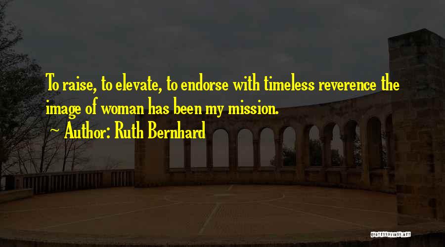 Ruth Bernhard Quotes: To Raise, To Elevate, To Endorse With Timeless Reverence The Image Of Woman Has Been My Mission.
