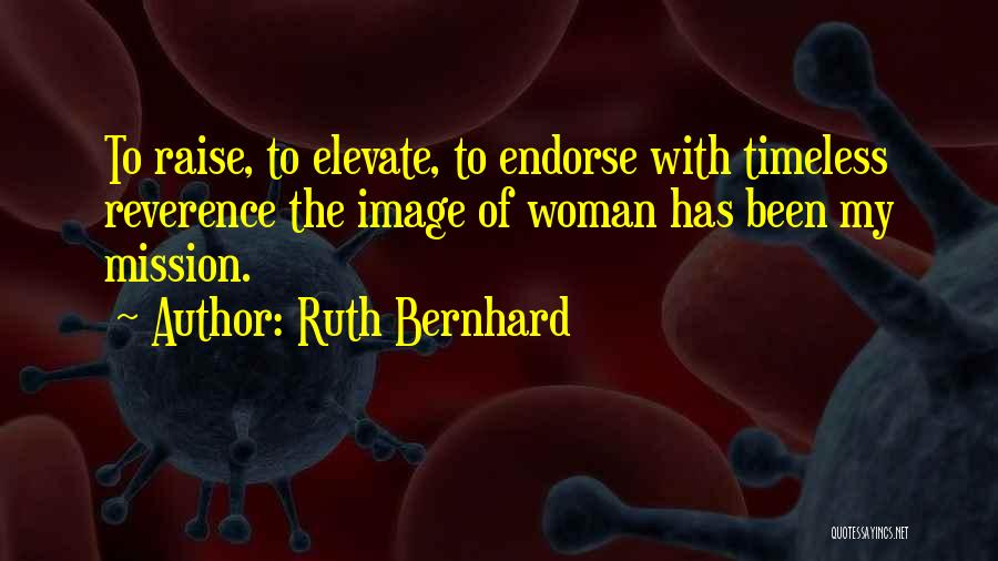 Ruth Bernhard Quotes: To Raise, To Elevate, To Endorse With Timeless Reverence The Image Of Woman Has Been My Mission.