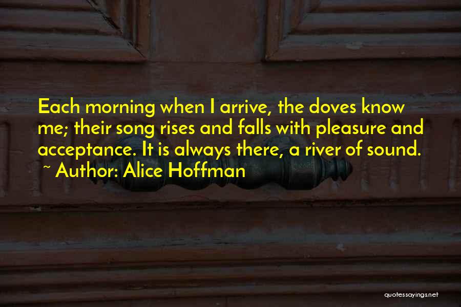 Alice Hoffman Quotes: Each Morning When I Arrive, The Doves Know Me; Their Song Rises And Falls With Pleasure And Acceptance. It Is