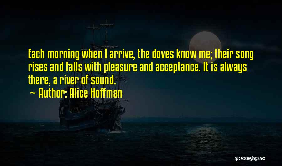 Alice Hoffman Quotes: Each Morning When I Arrive, The Doves Know Me; Their Song Rises And Falls With Pleasure And Acceptance. It Is