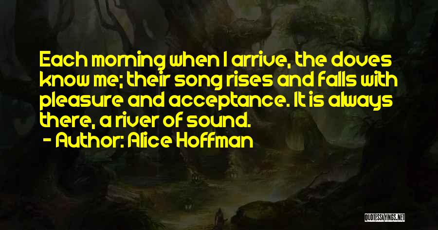 Alice Hoffman Quotes: Each Morning When I Arrive, The Doves Know Me; Their Song Rises And Falls With Pleasure And Acceptance. It Is