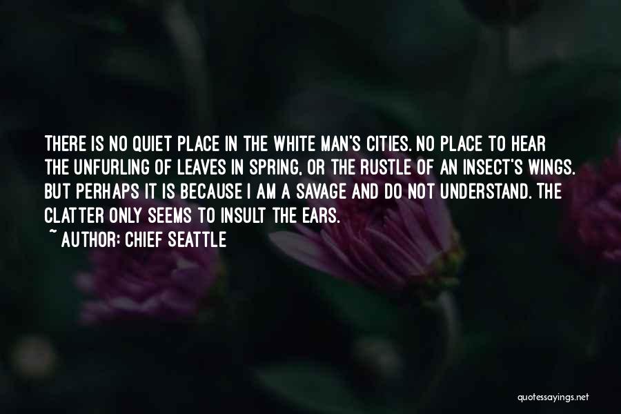 Chief Seattle Quotes: There Is No Quiet Place In The White Man's Cities. No Place To Hear The Unfurling Of Leaves In Spring,