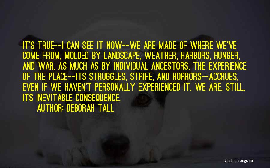 Deborah Tall Quotes: It's True--i Can See It Now--we Are Made Of Where We've Come From, Molded By Landscape, Weather, Harbors, Hunger, And