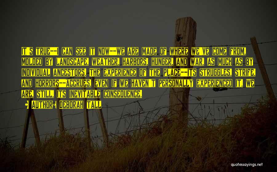 Deborah Tall Quotes: It's True--i Can See It Now--we Are Made Of Where We've Come From, Molded By Landscape, Weather, Harbors, Hunger, And