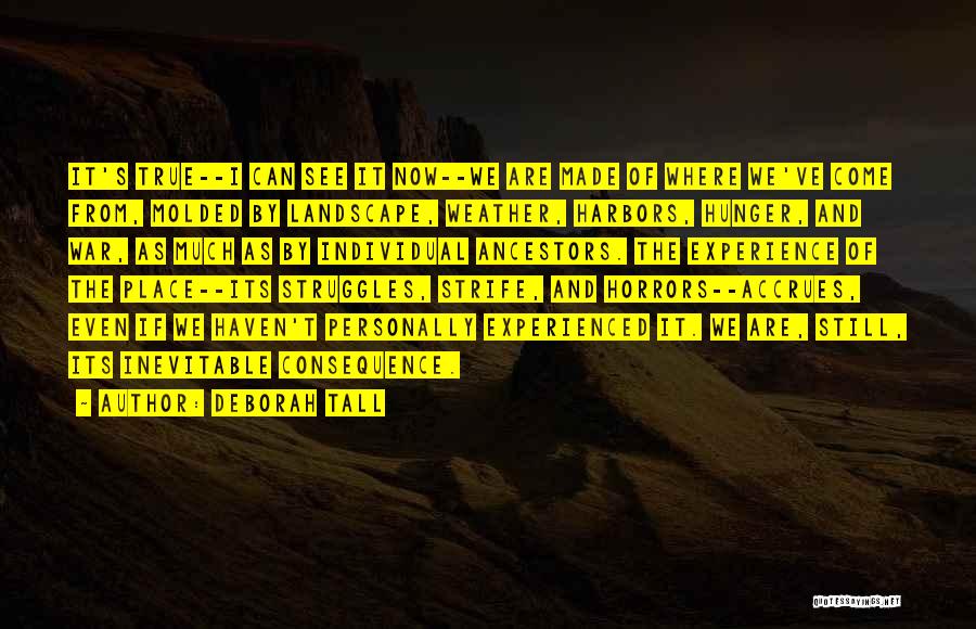 Deborah Tall Quotes: It's True--i Can See It Now--we Are Made Of Where We've Come From, Molded By Landscape, Weather, Harbors, Hunger, And