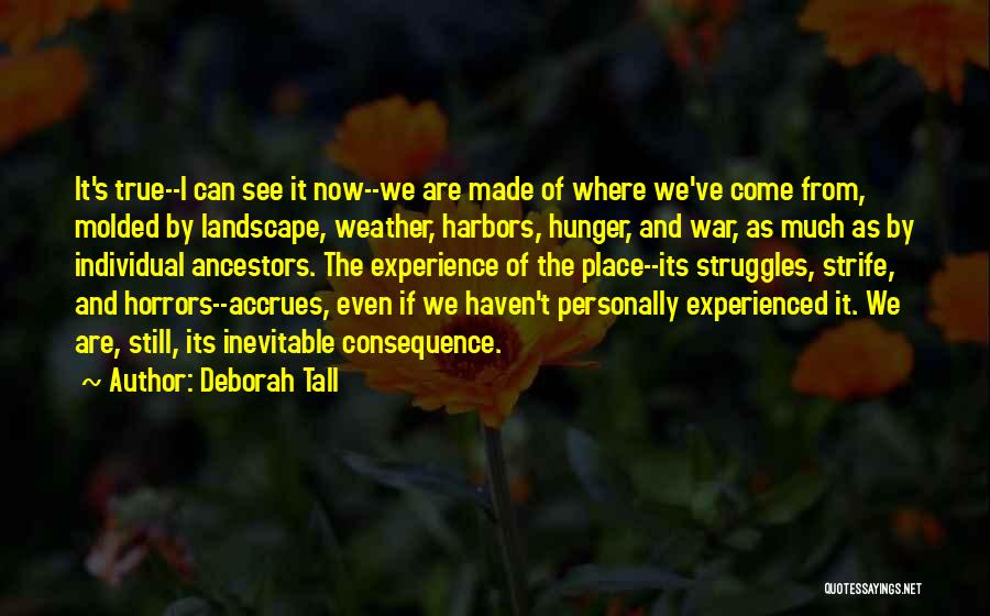 Deborah Tall Quotes: It's True--i Can See It Now--we Are Made Of Where We've Come From, Molded By Landscape, Weather, Harbors, Hunger, And