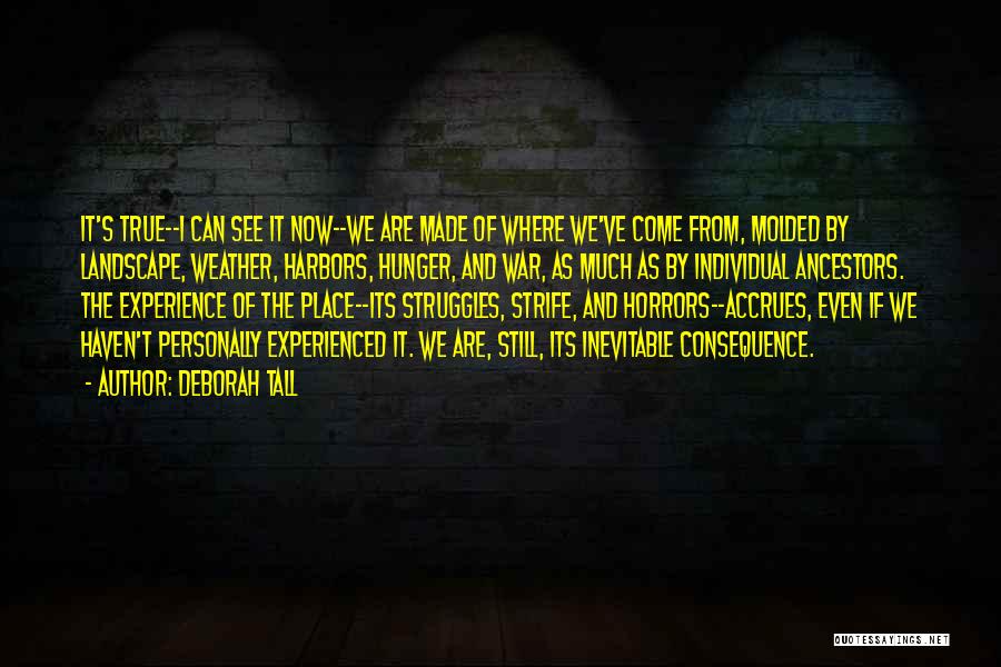 Deborah Tall Quotes: It's True--i Can See It Now--we Are Made Of Where We've Come From, Molded By Landscape, Weather, Harbors, Hunger, And