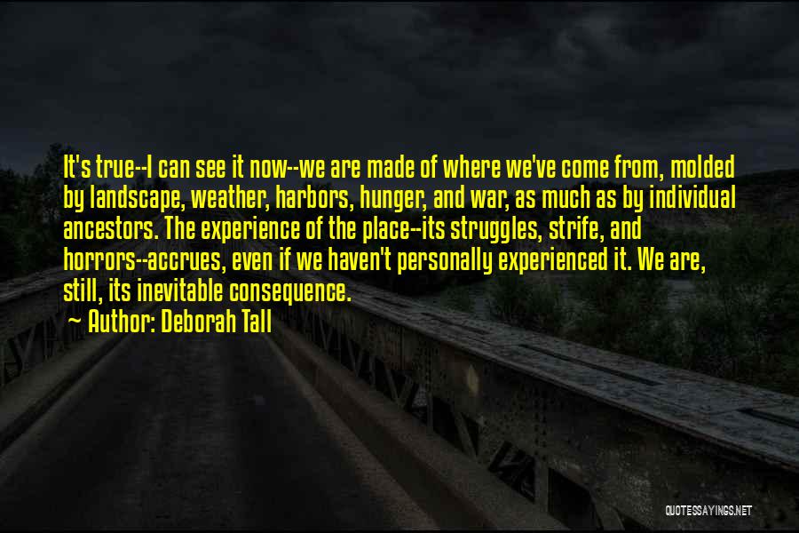 Deborah Tall Quotes: It's True--i Can See It Now--we Are Made Of Where We've Come From, Molded By Landscape, Weather, Harbors, Hunger, And