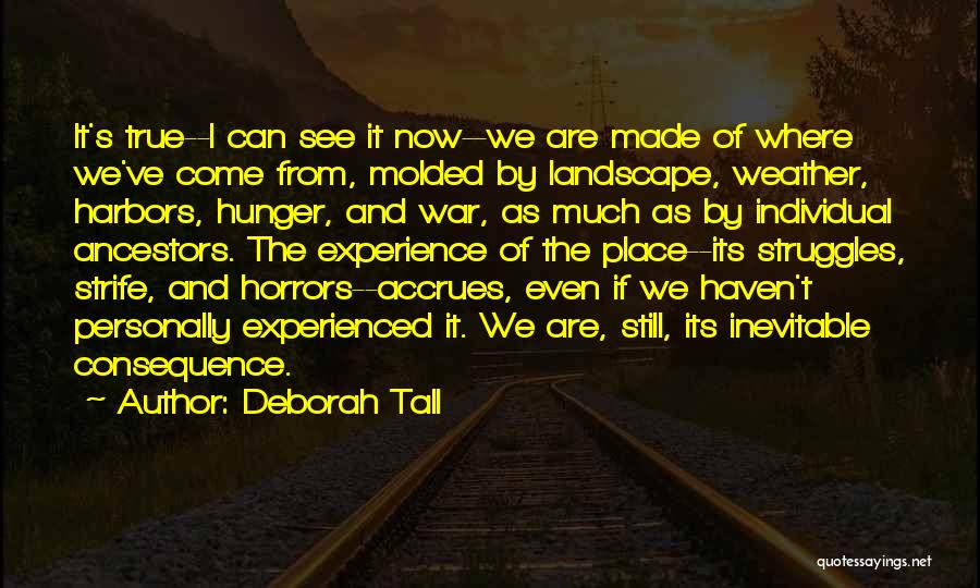 Deborah Tall Quotes: It's True--i Can See It Now--we Are Made Of Where We've Come From, Molded By Landscape, Weather, Harbors, Hunger, And