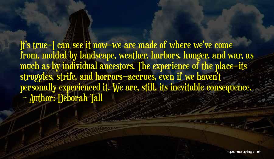 Deborah Tall Quotes: It's True--i Can See It Now--we Are Made Of Where We've Come From, Molded By Landscape, Weather, Harbors, Hunger, And