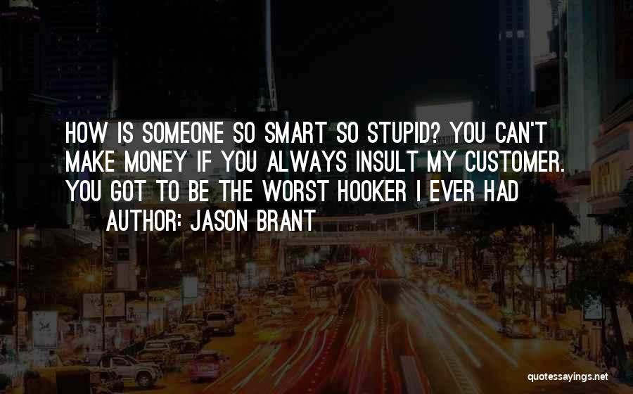 Jason Brant Quotes: How Is Someone So Smart So Stupid? You Can't Make Money If You Always Insult My Customer. You Got To