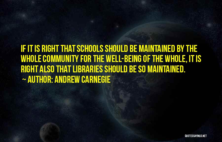 Andrew Carnegie Quotes: If It Is Right That Schools Should Be Maintained By The Whole Community For The Well-being Of The Whole, It