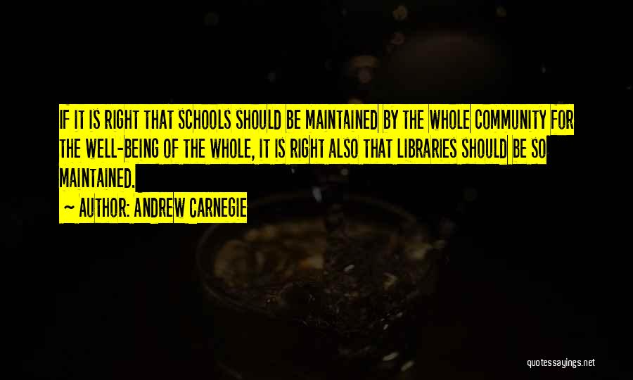 Andrew Carnegie Quotes: If It Is Right That Schools Should Be Maintained By The Whole Community For The Well-being Of The Whole, It