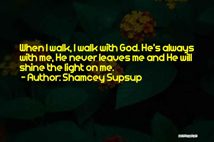 Shamcey Supsup Quotes: When I Walk, I Walk With God. He's Always With Me, He Never Leaves Me And He Will Shine The