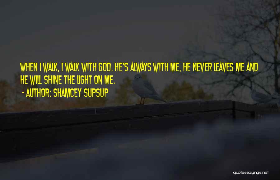 Shamcey Supsup Quotes: When I Walk, I Walk With God. He's Always With Me, He Never Leaves Me And He Will Shine The