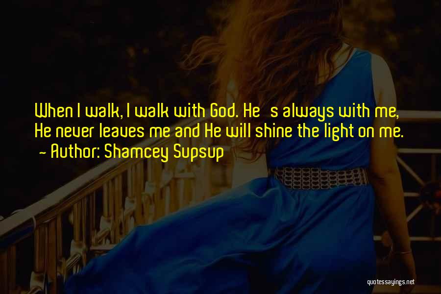 Shamcey Supsup Quotes: When I Walk, I Walk With God. He's Always With Me, He Never Leaves Me And He Will Shine The