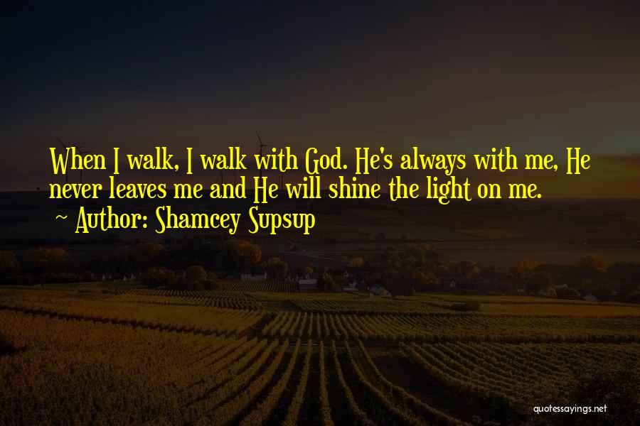 Shamcey Supsup Quotes: When I Walk, I Walk With God. He's Always With Me, He Never Leaves Me And He Will Shine The