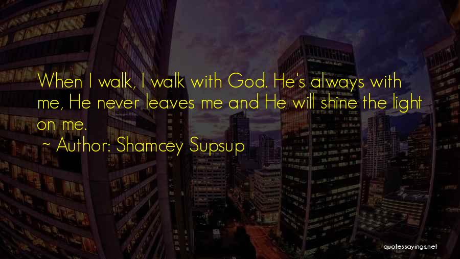 Shamcey Supsup Quotes: When I Walk, I Walk With God. He's Always With Me, He Never Leaves Me And He Will Shine The