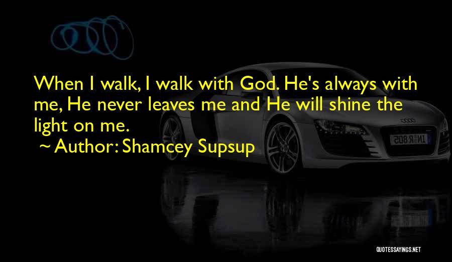 Shamcey Supsup Quotes: When I Walk, I Walk With God. He's Always With Me, He Never Leaves Me And He Will Shine The