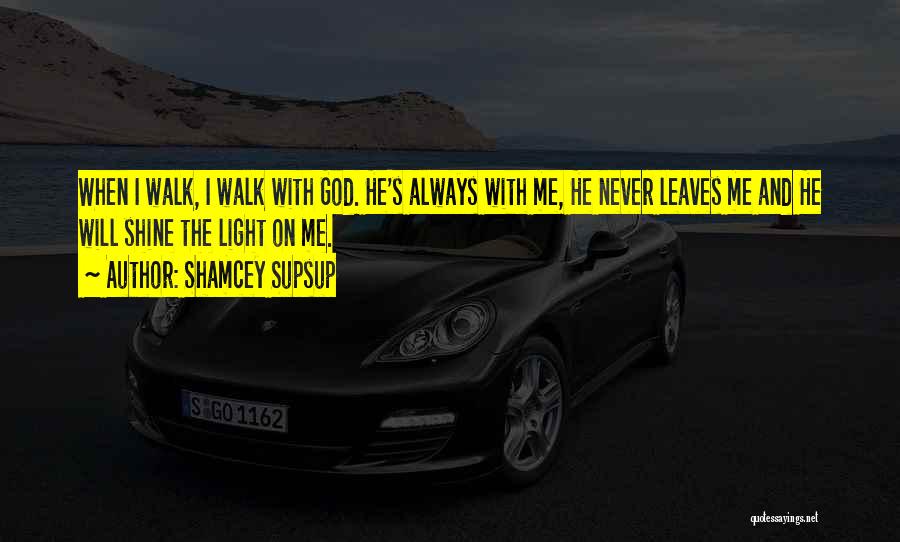 Shamcey Supsup Quotes: When I Walk, I Walk With God. He's Always With Me, He Never Leaves Me And He Will Shine The